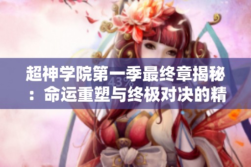 超神学院第一季最终章揭秘：命运重塑与终极对决的精彩瞬间