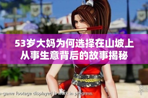53岁大妈为何选择在山坡上从事生意背后的故事揭秘