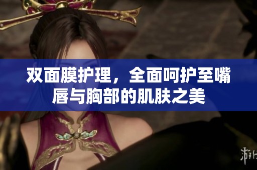 双面膜护理，全面呵护至嘴唇与胸部的肌肤之美