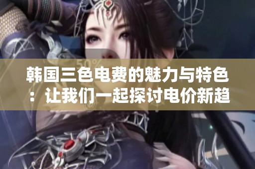 韩国三色电费的魅力与特色：让我们一起探讨电价新趋势