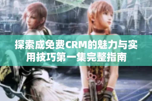 探索成免费CRM的魅力与实用技巧第一集完整指南