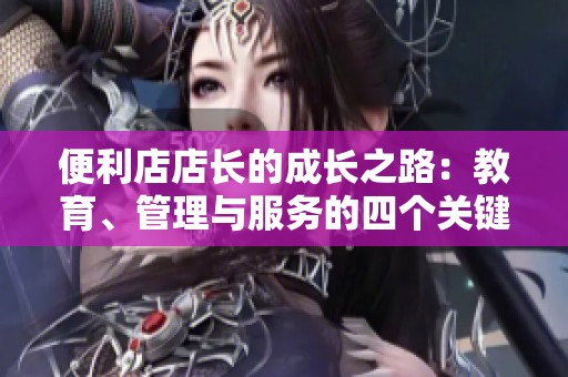 便利店店长的成长之路：教育、管理与服务的四个关键要素