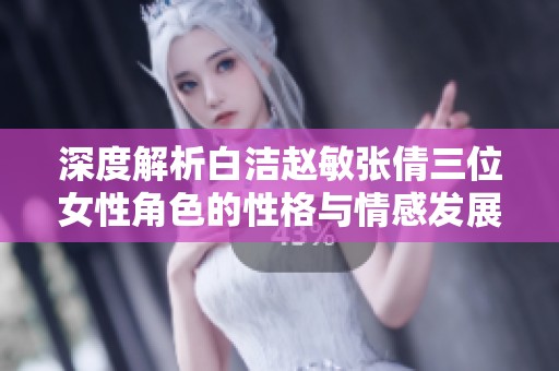 深度解析白洁赵敏张倩三位女性角色的性格与情感发展