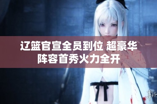 辽篮官宣全员到位 超豪华阵容首秀火力全开