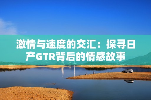 激情与速度的交汇：探寻日产GTR背后的情感故事