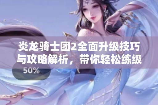 炎龙骑士团2全面升级技巧与攻略解析，带你轻松练级！