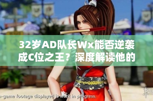 32岁AD队长Wx能否逆袭成C位之王？深度解读他的表现与未来潜力