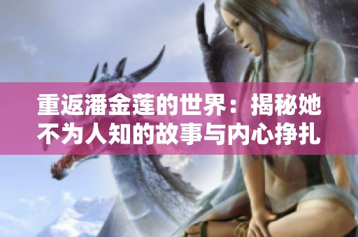 重返潘金莲的世界：揭秘她不为人知的故事与内心挣扎