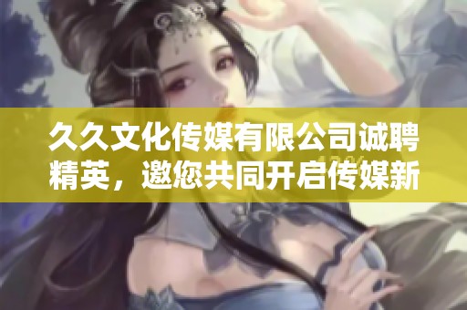 久久文化传媒有限公司诚聘精英，邀您共同开启传媒新篇章
