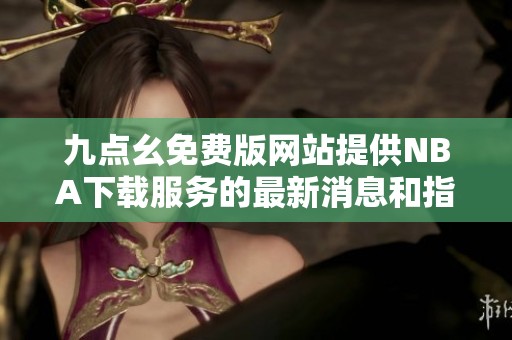 九点幺免费版网站提供NBA下载服务的最新消息和指南