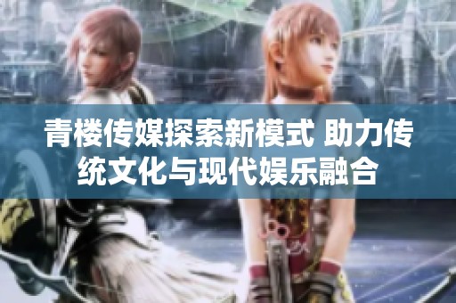 青楼传媒探索新模式 助力传统文化与现代娱乐融合