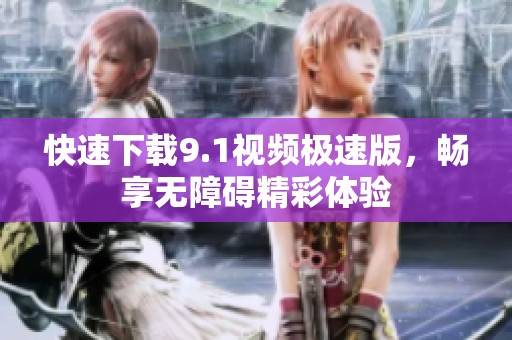 快速下载9.1视频极速版，畅享无障碍精彩体验