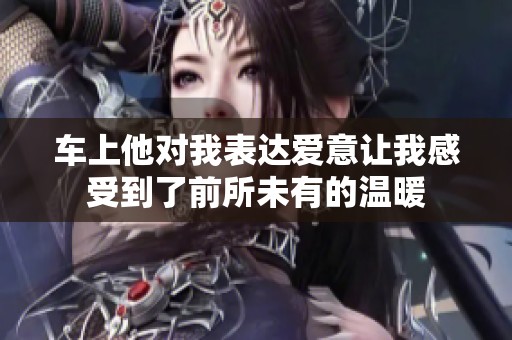 车上他对我表达爱意让我感受到了前所未有的温暖