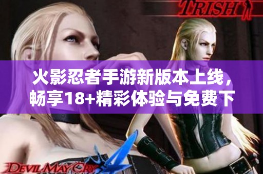 火影忍者手游新版本上线，畅享18+精彩体验与免费下载机会