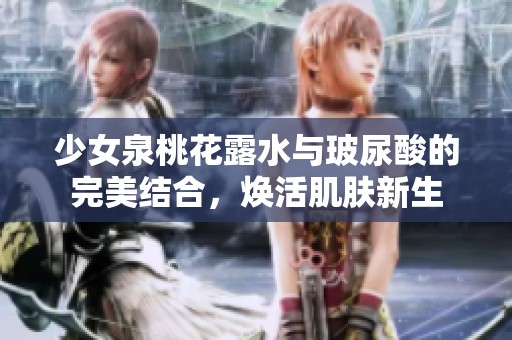 少女泉桃花露水与玻尿酸的完美结合，焕活肌肤新生