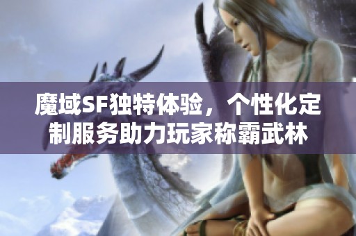 魔域SF独特体验，个性化定制服务助力玩家称霸武林