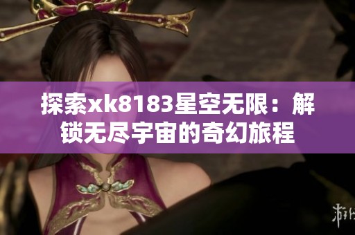 探索xk8183星空无限：解锁无尽宇宙的奇幻旅程