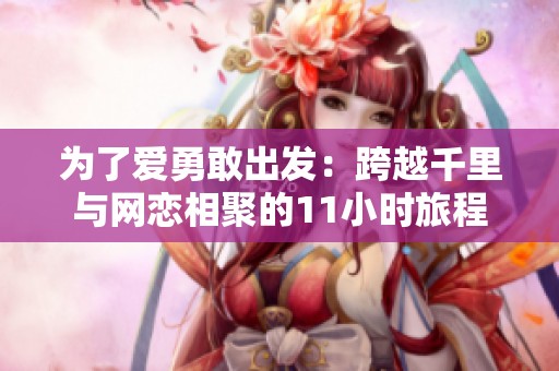 为了爱勇敢出发：跨越千里与网恋相聚的11小时旅程