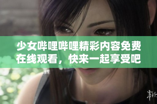 少女哔哩哔哩精彩内容免费在线观看，快来一起享受吧！