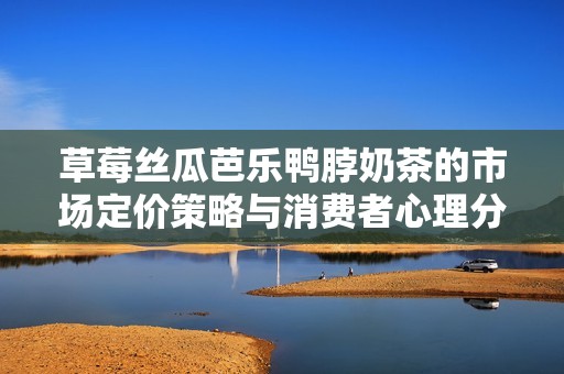 草莓丝瓜芭乐鸭脖奶茶的市场定价策略与消费者心理分析