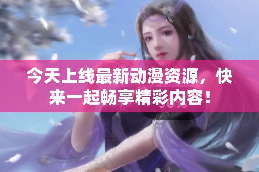 今天上线最新动漫资源，快来一起畅享精彩内容！