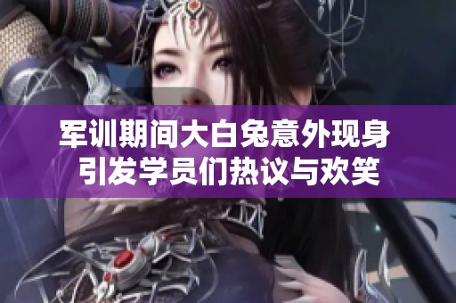 军训期间大白兔意外现身 引发学员们热议与欢笑