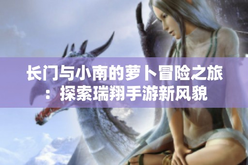 长门与小南的萝卜冒险之旅：探索瑞翔手游新风貌
