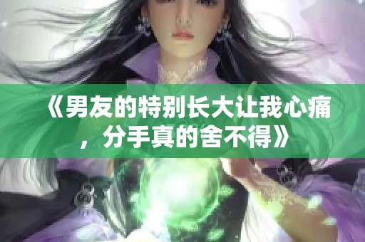 《男友的特别长大让我心痛，分手真的舍不得》