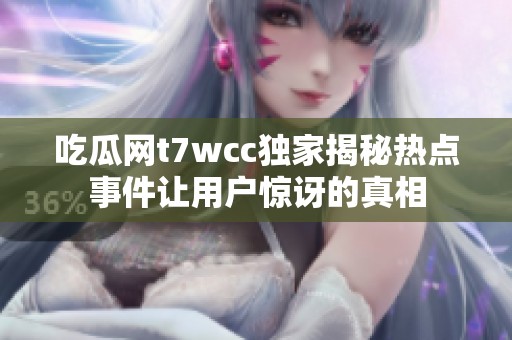 吃瓜网t7wcc独家揭秘热点事件让用户惊讶的真相