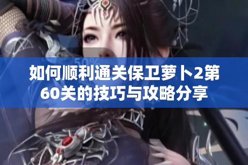 如何顺利通关保卫萝卜2第60关的技巧与攻略分享