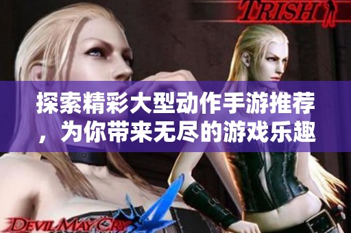 探索精彩大型动作手游推荐，为你带来无尽的游戏乐趣