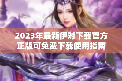 2023年最新伊对下载官方正版可免费下载使用指南