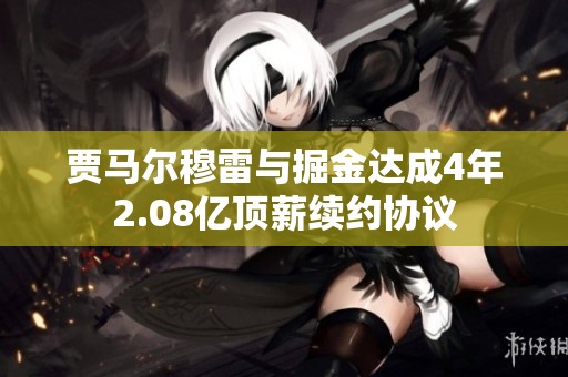 贾马尔穆雷与掘金达成4年2.08亿顶薪续约协议