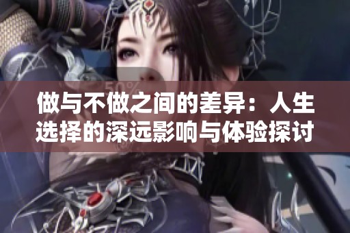 做与不做之间的差异：人生选择的深远影响与体验探讨