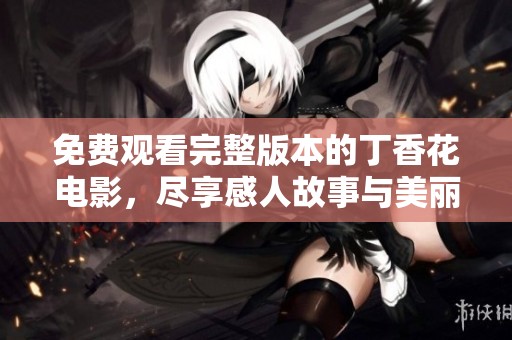 免费观看完整版本的丁香花电影，尽享感人故事与美丽画面