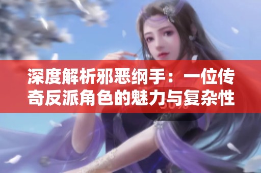 深度解析邪恶纲手：一位传奇反派角色的魅力与复杂性