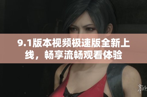 9.1版本视频极速版全新上线，畅享流畅观看体验