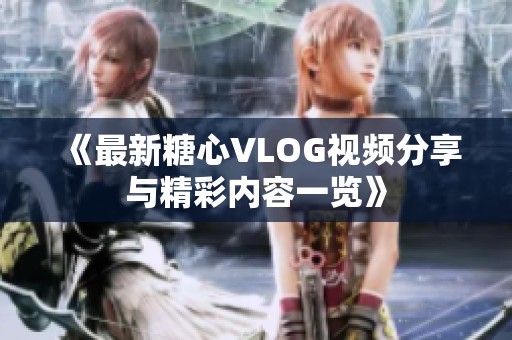 《最新糖心VLOG视频分享与精彩内容一览》