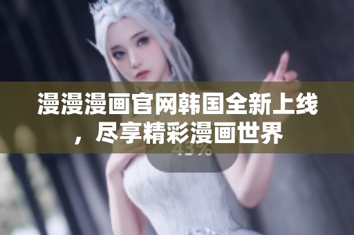 漫漫漫画官网韩国全新上线，尽享精彩漫画世界