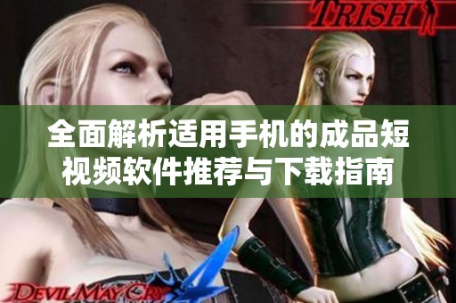全面解析适用手机的成品短视频软件推荐与下载指南