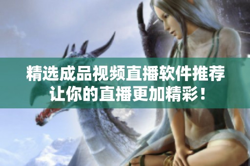 精选成品视频直播软件推荐 让你的直播更加精彩！