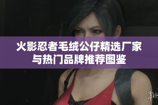 火影忍者毛绒公仔精选厂家与热门品牌推荐图鉴