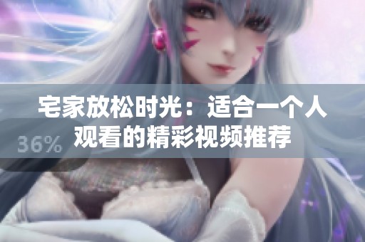 宅家放松时光：适合一个人观看的精彩视频推荐
