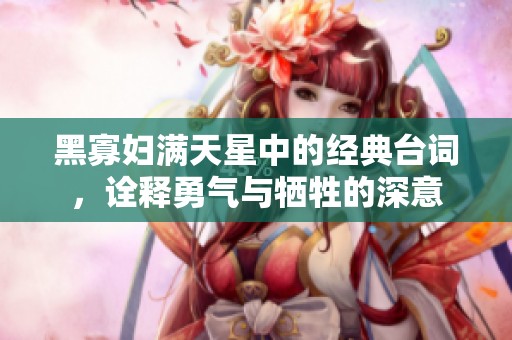 黑寡妇满天星中的经典台词，诠释勇气与牺牲的深意
