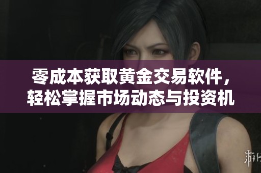 零成本获取黄金交易软件，轻松掌握市场动态与投资机会