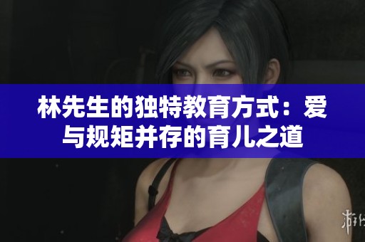 林先生的独特教育方式：爱与规矩并存的育儿之道