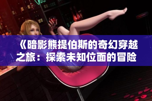 《暗影熊提伯斯的奇幻穿越之旅：探索未知位面的冒险》