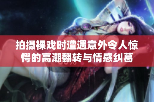 拍摄裸戏时遭遇意外令人惊愕的高潮翻转与情感纠葛