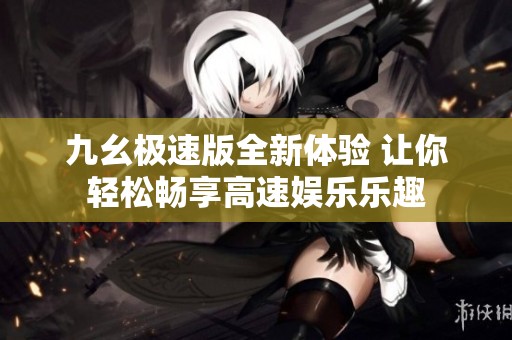 九幺极速版全新体验 让你轻松畅享高速娱乐乐趣
