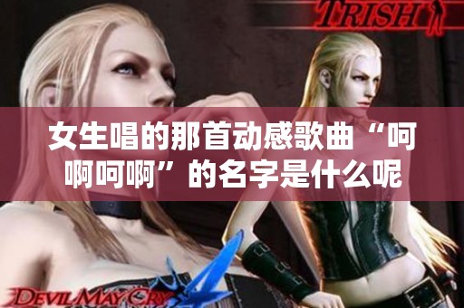 女生唱的那首动感歌曲“呵啊呵啊”的名字是什么呢